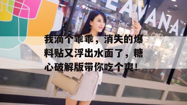 我滴个乖乖，消失的爆料贴又浮出水面了，糖心破解版带你吃个爽！